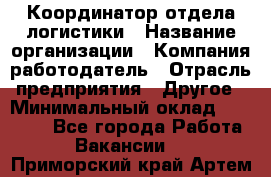 Координатор отдела логистики › Название организации ­ Компания-работодатель › Отрасль предприятия ­ Другое › Минимальный оклад ­ 25 000 - Все города Работа » Вакансии   . Приморский край,Артем г.